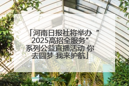 河南日报社将举办“2025高招全服务”系列公益直播活动 你去圆梦 我来护航